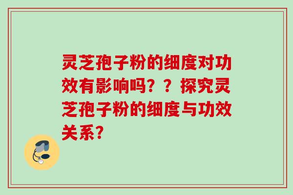 灵芝孢子粉的细度对功效有影响吗？？探究灵芝孢子粉的细度与功效关系？