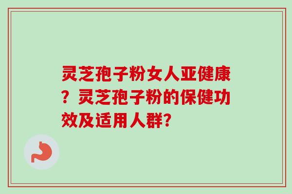 灵芝孢子粉女人亚健康？灵芝孢子粉的保健功效及适用人群？