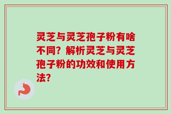 灵芝与灵芝孢子粉有啥不同？解析灵芝与灵芝孢子粉的功效和使用方法？
