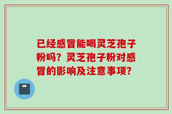 已经感冒能喝灵芝孢子粉吗？灵芝孢子粉对感冒的影响及注意事项？