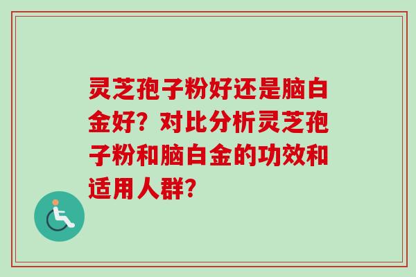 灵芝孢子粉好还是脑白金好？对比分析灵芝孢子粉和脑白金的功效和适用人群？