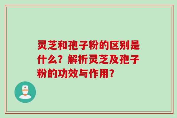 灵芝和孢子粉的区别是什么？解析灵芝及孢子粉的功效与作用？