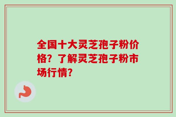全国十大灵芝孢子粉价格?了解灵芝孢子粉市场行情?