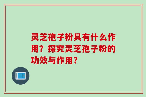 灵芝孢子粉具有什么作用?探究灵芝孢子粉的功效与作用?