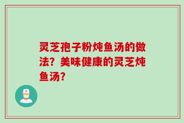 灵芝孢子粉炖鱼汤的做法?美味健康的灵芝炖鱼汤?