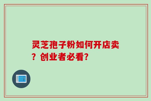 灵芝孢子粉如何开店卖？创业者必看？