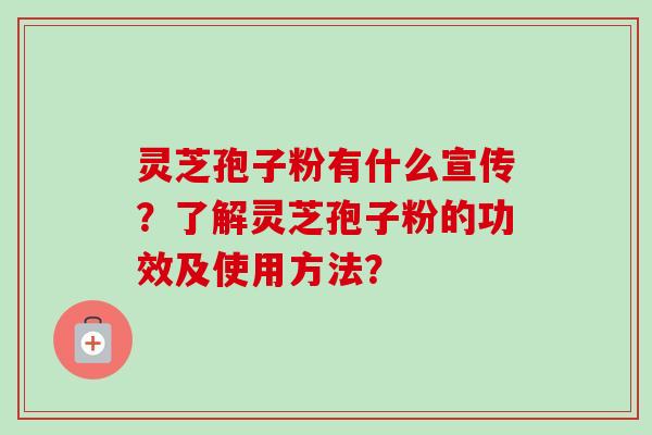 灵芝孢子粉有什么宣传？了解灵芝孢子粉的功效及使用方法？