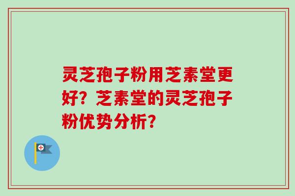 灵芝孢子粉用芝素堂更好？芝素堂的灵芝孢子粉优势分析？