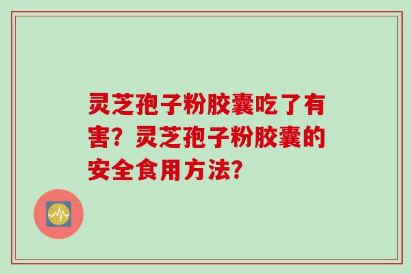 灵芝孢子粉胶囊吃了有害?灵芝孢子粉胶囊的安全食用方法?