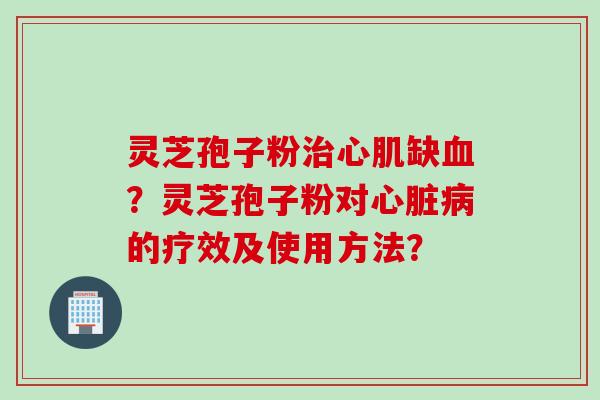 灵芝孢子粉治心肌缺血？灵芝孢子粉对心脏病的疗效及使用方法？