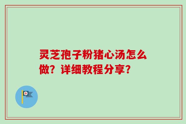灵芝孢子粉猪心汤怎么做？详细教程分享？