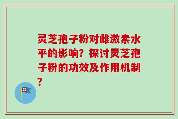 灵芝孢子粉对雌激素水平的影响？探讨灵芝孢子粉的功效及作用机制？