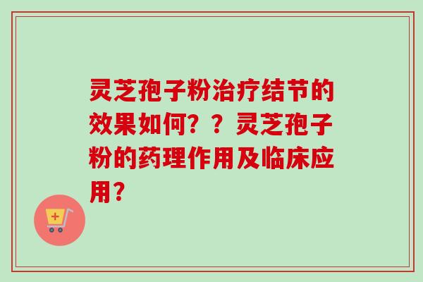 灵芝孢子粉治疗结节的效果如何？？灵芝孢子粉的药理作用及临床应用？