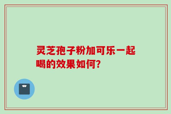 灵芝孢子粉加可乐一起喝的效果如何？