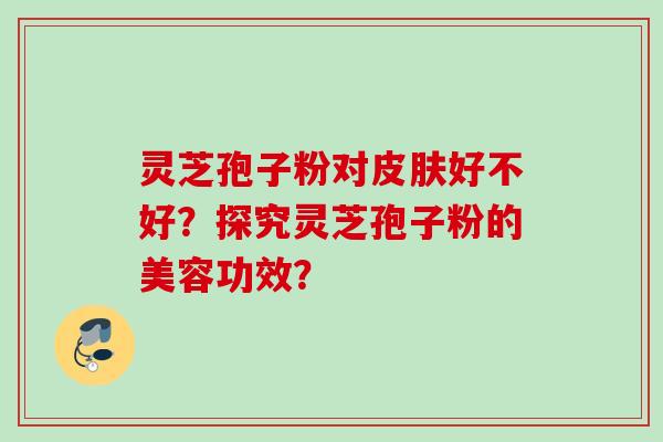 灵芝孢子粉对皮肤好不好？探究灵芝孢子粉的美容功效？