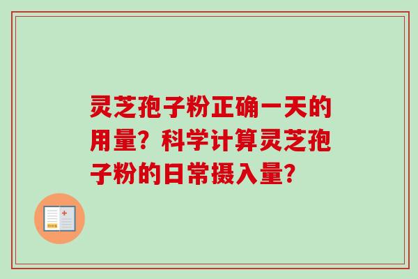 灵芝孢子粉正确一天的用量？科学计算灵芝孢子粉的日常摄入量？