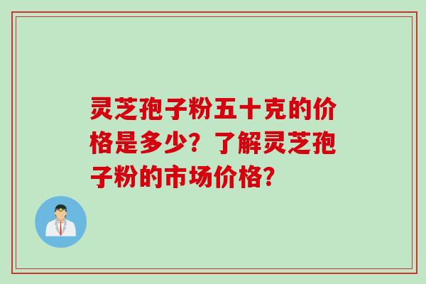 灵芝孢子粉五十克的价格是多少？了解灵芝孢子粉的市场价格？