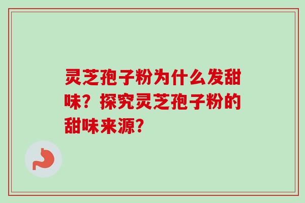 灵芝孢子粉为什么发甜味？探究灵芝孢子粉的甜味来源？