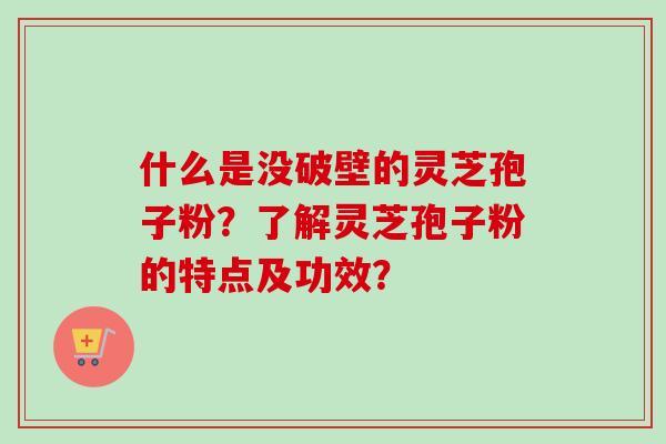 什么是没破壁的灵芝孢子粉？了解灵芝孢子粉的特点及功效？