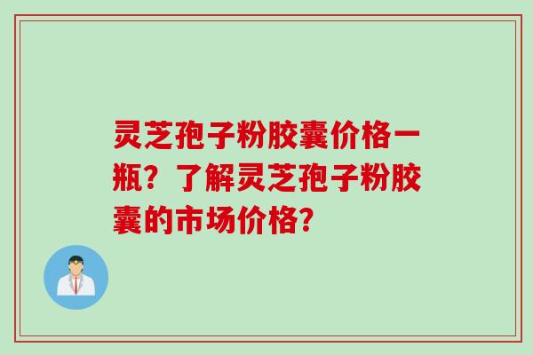 灵芝孢子粉胶囊价格一瓶?了解灵芝孢子粉胶囊的市场价格? 灵芝孢子粉胶囊价格一瓶?了解灵芝孢子粉胶囊的市场价格?