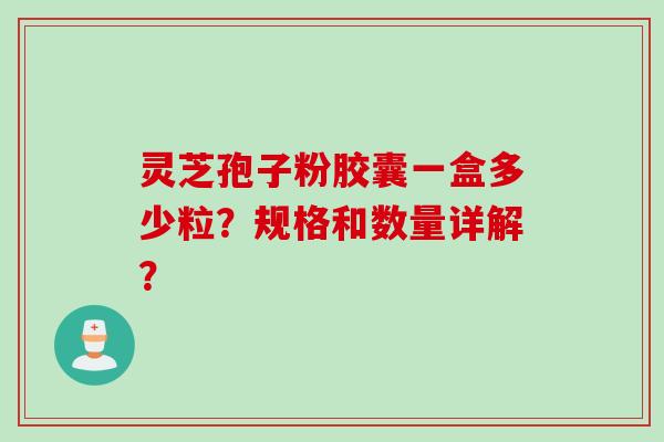 灵芝孢子粉胶囊一盒多少粒？规格和数量详解？