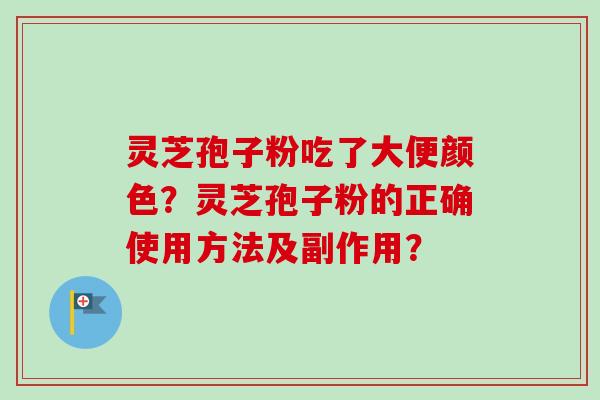 灵芝孢子粉吃了大便颜色？灵芝孢子粉的正确使用方法及副作用？