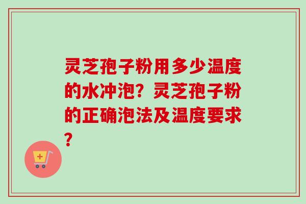 灵芝孢子粉用多少温度的水冲泡？灵芝孢子粉的正确泡法及温度要求？
