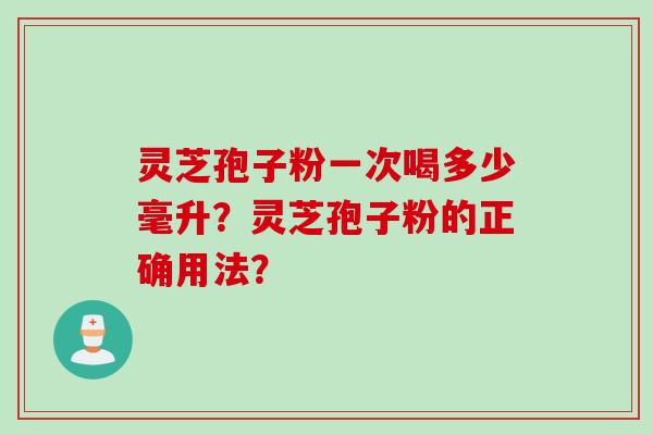 灵芝孢子粉一次喝多少毫升?灵芝孢子粉的正确用法? 灵芝孢子粉一次喝多少毫升?灵芝孢子粉的正确用法?