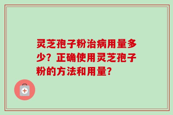 灵芝孢子粉治病用量多少？正确使用灵芝孢子粉的方法和用量？