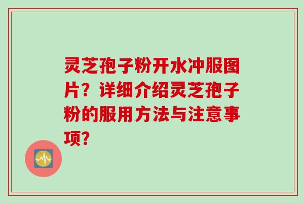 灵芝孢子粉开水冲服图片？详细介绍灵芝孢子粉的服用方法与注意事项？