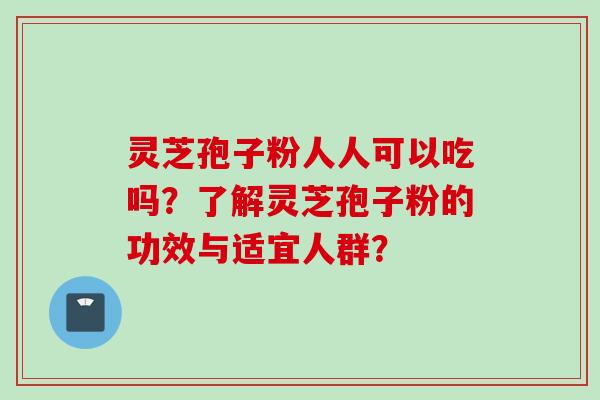 灵芝孢子粉人人可以吃吗？了解灵芝孢子粉的功效与适宜人群？