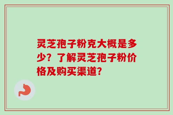 灵芝孢子粉克大概是多少？了解灵芝孢子粉价格及购买渠道？