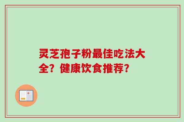 灵芝孢子粉最佳吃法大全？健康饮食推荐？