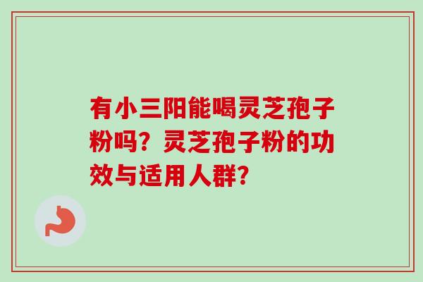 有小三阳能喝灵芝孢子粉吗？灵芝孢子粉的功效与适用人群？