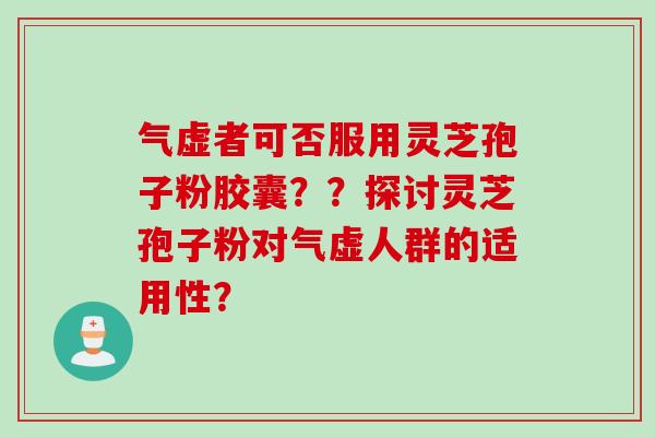 气虚者可否服用灵芝孢子粉胶囊？？探讨灵芝孢子粉对气虚人群的适用性？
