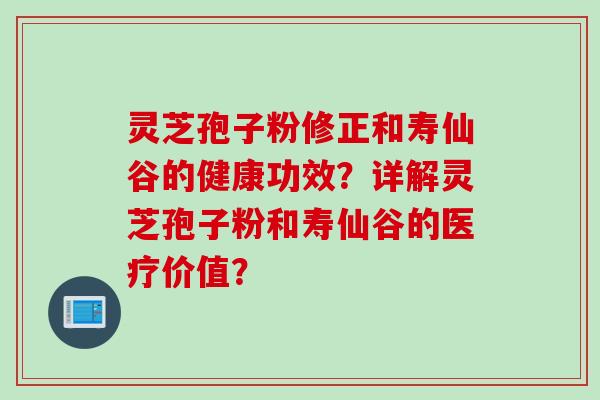 灵芝孢子粉修正和寿仙谷的健康功效？详解灵芝孢子粉和寿仙谷的医疗价值？