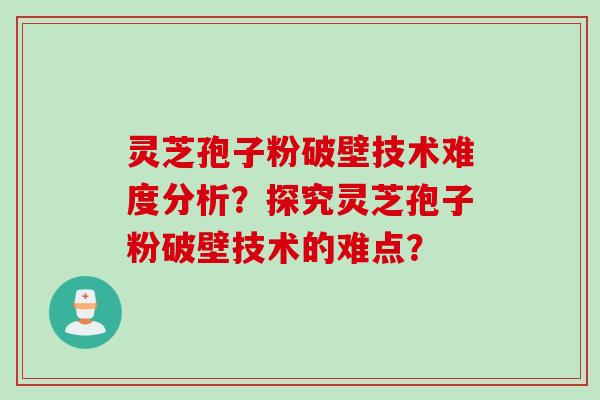 灵芝孢子粉破壁技术难度分析？探究灵芝孢子粉破壁技术的难点？