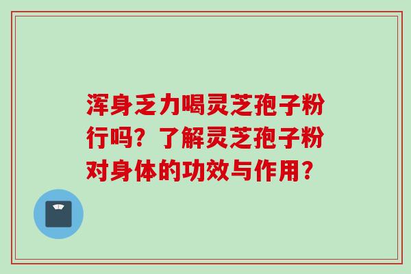 浑身乏力喝灵芝孢子粉行吗？了解灵芝孢子粉对身体的功效与作用？