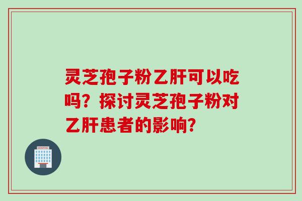 灵芝孢子粉乙肝可以吃吗？探讨灵芝孢子粉对乙肝患者的影响？