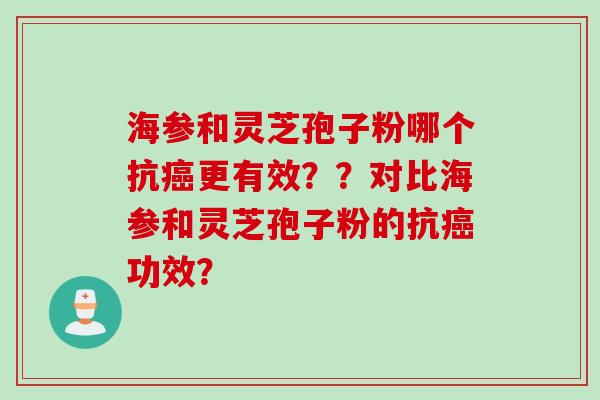 海参和灵芝孢子粉哪个抗癌更有效？？对比海参和灵芝孢子粉的抗癌功效？
