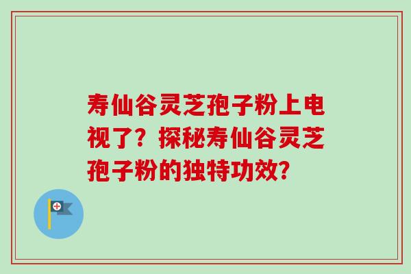 寿仙谷灵芝孢子粉上电视了？探秘寿仙谷灵芝孢子粉的独特功效？