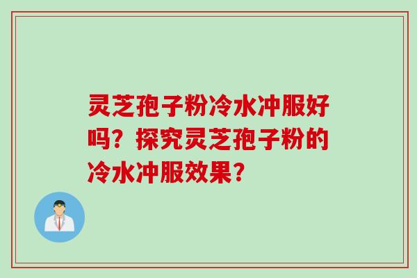 灵芝孢子粉冷水冲服好吗？探究灵芝孢子粉的冷水冲服效果？