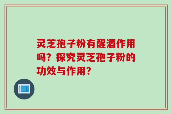 灵芝孢子粉有醒酒作用吗？探究灵芝孢子粉的功效与作用？