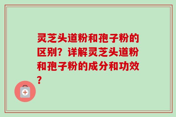 灵芝头道粉和孢子粉的区别？详解灵芝头道粉和孢子粉的成分和功效？