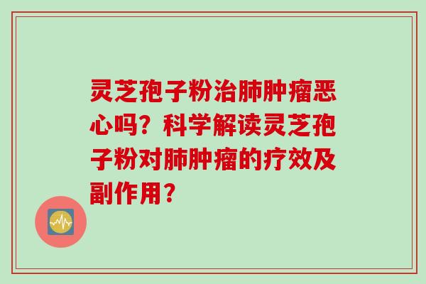 灵芝孢子粉治肺肿瘤恶心吗？科学解读灵芝孢子粉对肺肿瘤的疗效及副作用？