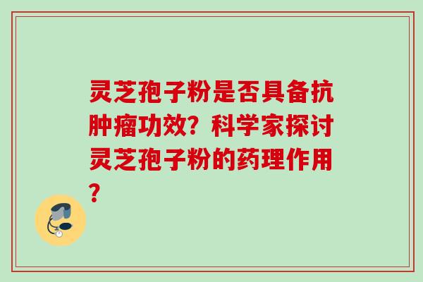 灵芝孢子粉是否具备抗肿瘤功效？科学家探讨灵芝孢子粉的药理作用？