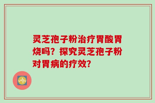 灵芝孢子粉治疗胃酸胃烧吗？探究灵芝孢子粉对胃病的疗效？