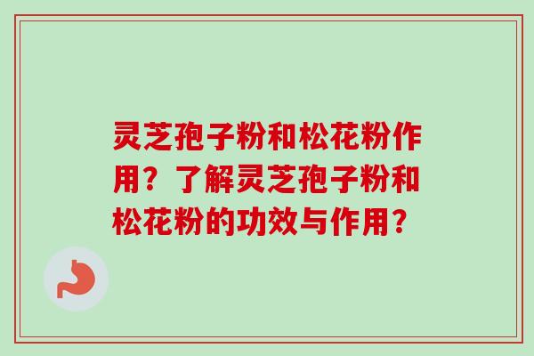 灵芝孢子粉和松花粉作用？了解灵芝孢子粉和松花粉的功效与作用？