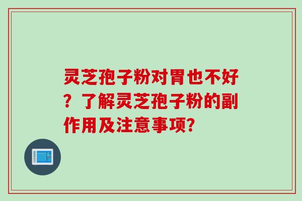 灵芝孢子粉对胃也不好？了解灵芝孢子粉的副作用及注意事项？