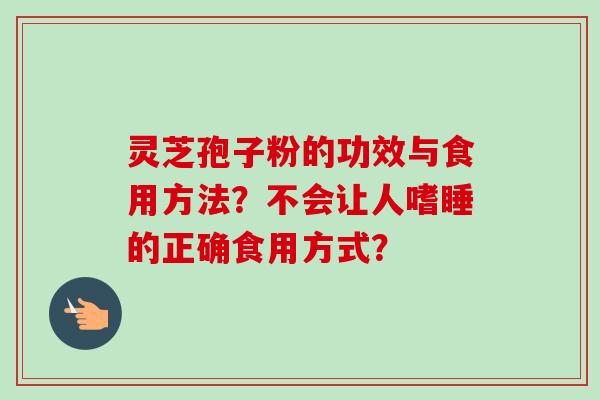 灵芝孢子粉的功效与食用方法?不会让人嗜睡的正确食用方式?